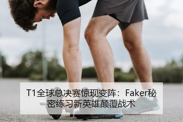 T1全球总决赛惊现变阵：Faker秘密练习新英雄颠覆战术